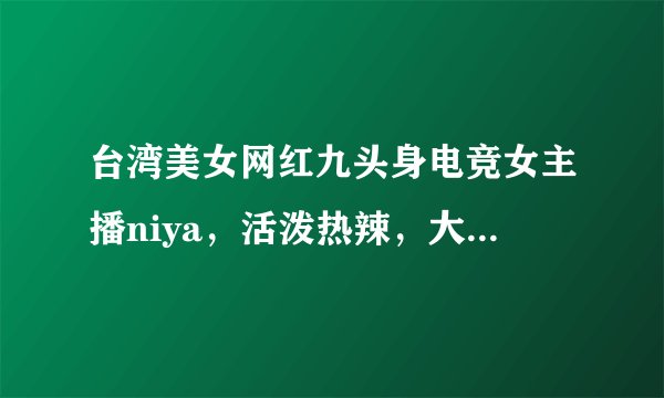 台湾美女网红九头身电竞女主播niya，活泼热辣，大胆秀身材