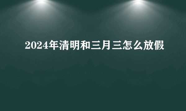 2024年清明和三月三怎么放假