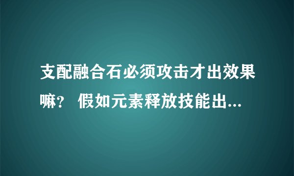 支配融合石必须攻击才出效果嘛？ 假如元素释放技能出不出效果呢
