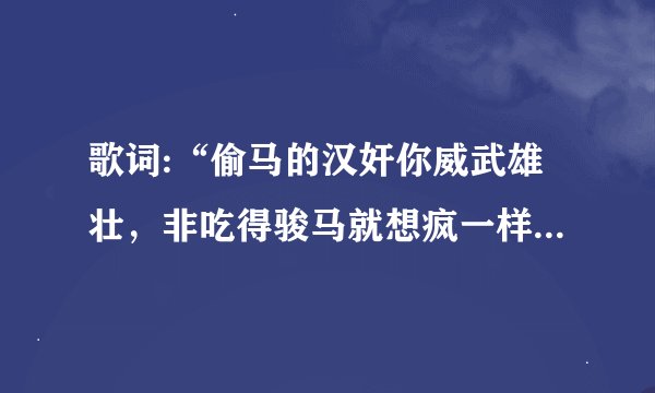 歌词:“偷马的汉奸你威武雄壮，非吃得骏马就想疯一样”。这是什么歌？