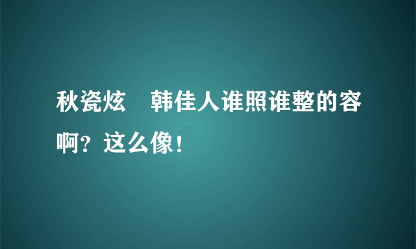 秋瓷炫 韩佳人谁照谁整的容啊？这么像！