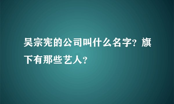 吴宗宪的公司叫什么名字？旗下有那些艺人？