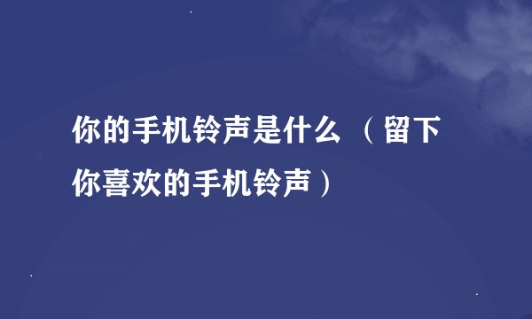 你的手机铃声是什么 （留下你喜欢的手机铃声）