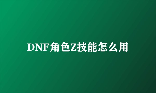 DNF角色Z技能怎么用