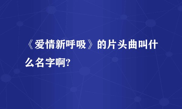 《爱情新呼吸》的片头曲叫什么名字啊?