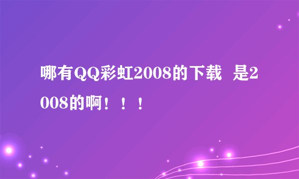 哪有QQ彩虹2008的下载  是2008的啊！！！