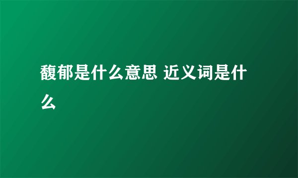 馥郁是什么意思 近义词是什么