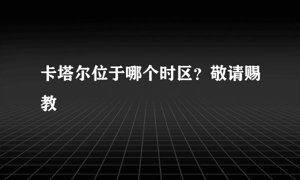 卡塔尔位于哪个时区？敬请赐教