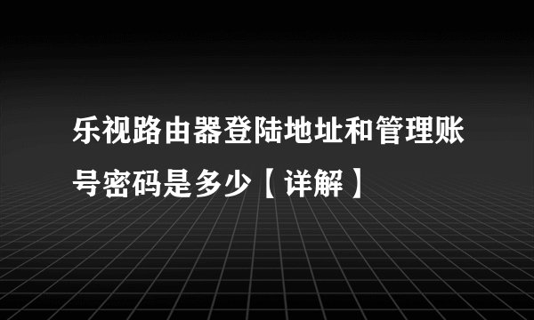 乐视路由器登陆地址和管理账号密码是多少【详解】