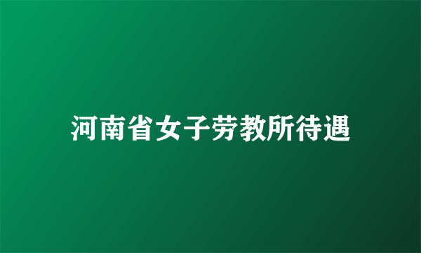 河南省女子劳教所待遇
