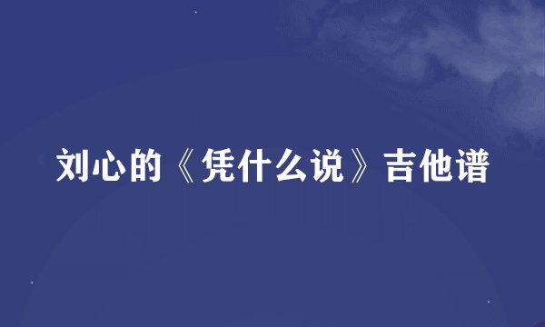 刘心的《凭什么说》吉他谱