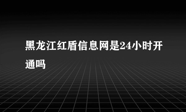 黑龙江红盾信息网是24小时开通吗