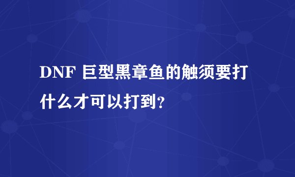 DNF 巨型黑章鱼的触须要打什么才可以打到？