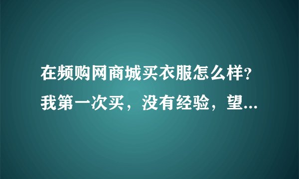 在频购网商城买衣服怎么样？我第一次买，没有经验，望各位畅所欲言，好的坏的都可以说一下的