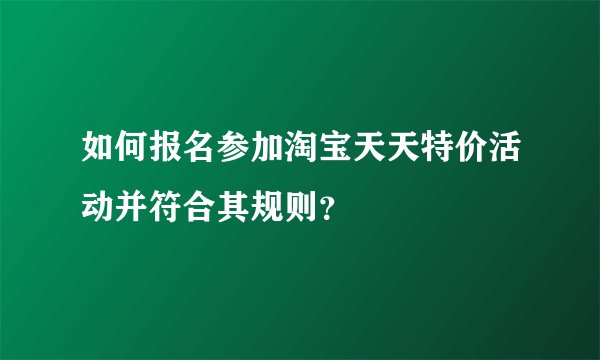 如何报名参加淘宝天天特价活动并符合其规则？