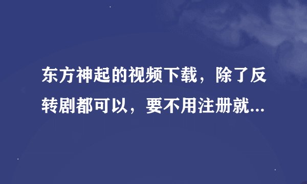 东方神起的视频下载，除了反转剧都可以，要不用注册就能下到电脑上的。越多越好，事成之后给50分~~