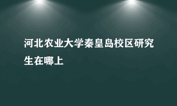 河北农业大学秦皇岛校区研究生在哪上