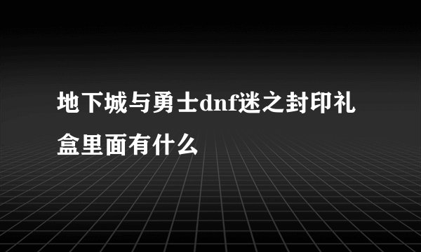 地下城与勇士dnf迷之封印礼盒里面有什么