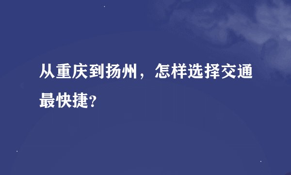 从重庆到扬州，怎样选择交通最快捷？