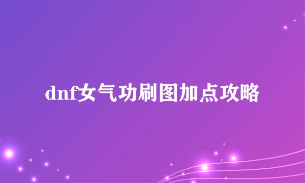 dnf女气功刷图加点攻略