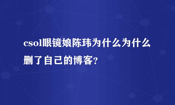 csol眼镜娘陈玮为什么为什么删了自己的博客？