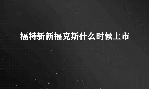 福特新新福克斯什么时候上市