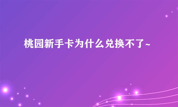 桃园新手卡为什么兑换不了~
