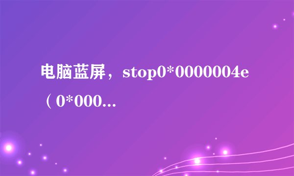 电脑蓝屏，stop0*0000004e（0*0000008F,0*000173A0,0*00017820,0*00000000）怎么解决，来专业点的