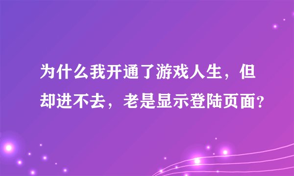 为什么我开通了游戏人生，但却进不去，老是显示登陆页面？