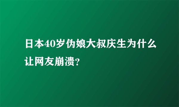 日本40岁伪娘大叔庆生为什么让网友崩溃？