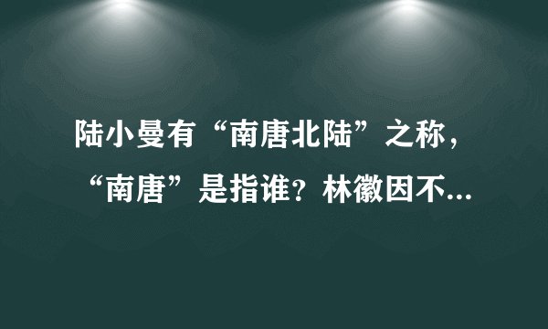 陆小曼有“南唐北陆”之称，“南唐”是指谁？林徽因不是被成为近代第一才女吗，为什么没有她的名字