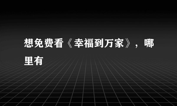 想免费看《幸福到万家》，哪里有