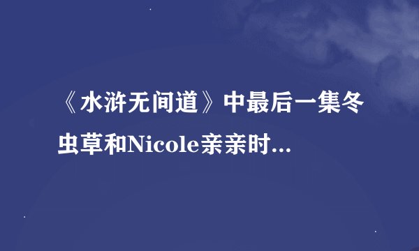 《水浒无间道》中最后一集冬虫草和Nicole亲亲时的插曲叫什么名字？