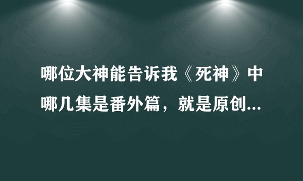 哪位大神能告诉我《死神》中哪几集是番外篇，就是原创的，跟主线扯不上半点关系。我想直接跳过。