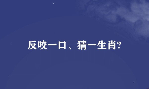 反咬一口、猜一生肖?