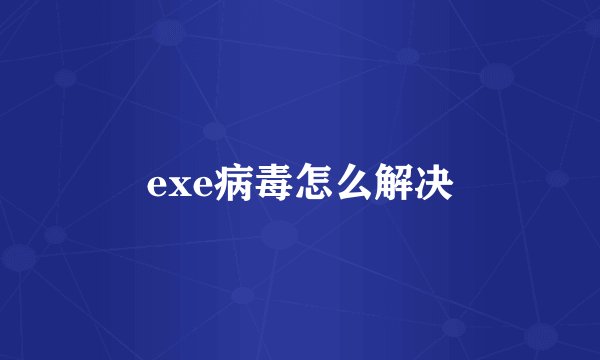 exe病毒怎么解决