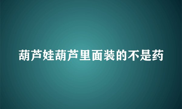 葫芦娃葫芦里面装的不是药