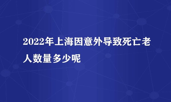 2022年上海因意外导致死亡老人数量多少呢