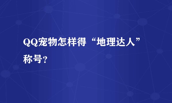 QQ宠物怎样得“地理达人”称号？