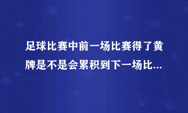足球比赛中前一场比赛得了黄牌是不是会累积到下一场比赛中？拜托各位大神