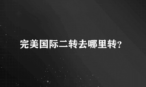 完美国际二转去哪里转？