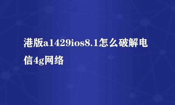 港版a1429ios8.1怎么破解电信4g网络