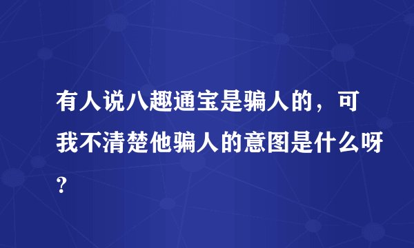 有人说八趣通宝是骗人的，可我不清楚他骗人的意图是什么呀？