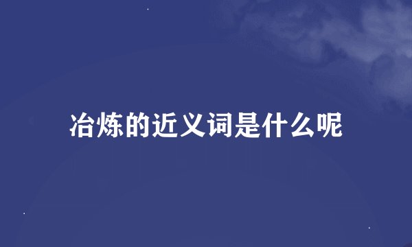 冶炼的近义词是什么呢