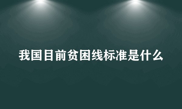 我国目前贫困线标准是什么