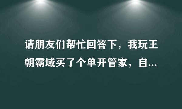 请朋友们帮忙回答下，我玩王朝霸域买了个单开管家，自动刷将怎么设置才正确 我怕它刷到紫把我吕布解雇！！