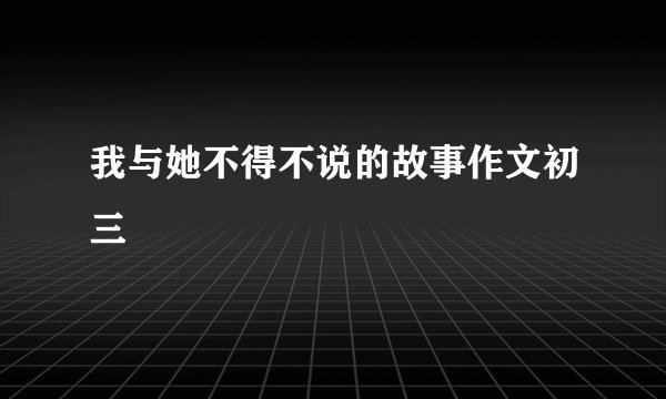 我与她不得不说的故事作文初三