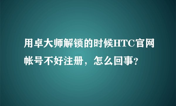 用卓大师解锁的时候HTC官网帐号不好注册，怎么回事？