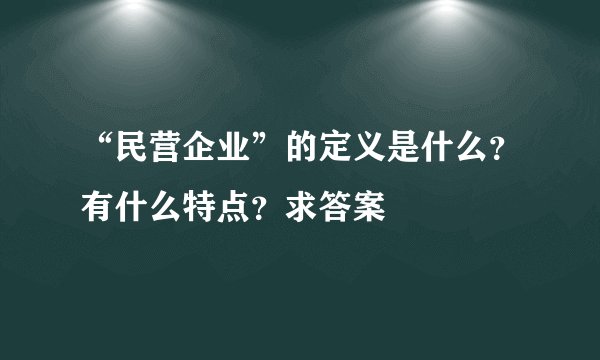 “民营企业”的定义是什么？有什么特点？求答案