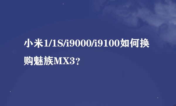 小米1/1S/i9000/i9100如何换购魅族MX3？